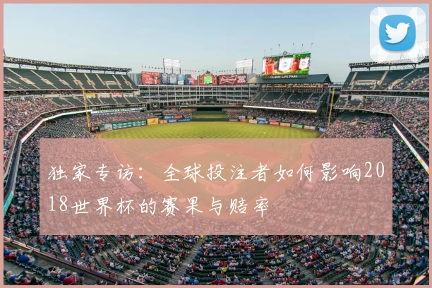 独家专访：全球投注者如何影响2018世界杯的赛果与赔率